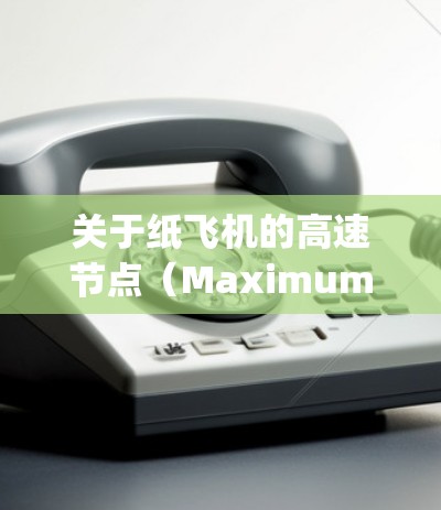 关于纸飞机的高速节点(Maximum Height)这取决于飞行角度、飞行速度以及纸飞机的重量分布等因素。以下是一些关键点和建议,帮助你在纸飞机飞行中优化飞行高度