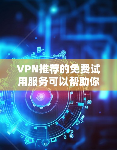 VPN推荐的免费试用服务可以帮助你快速体验不同VPN的优势，但需要注意的是，免费试用并不能保证以后会使用这个VPN。以下是一些免费试用的VPN推荐，供你参考