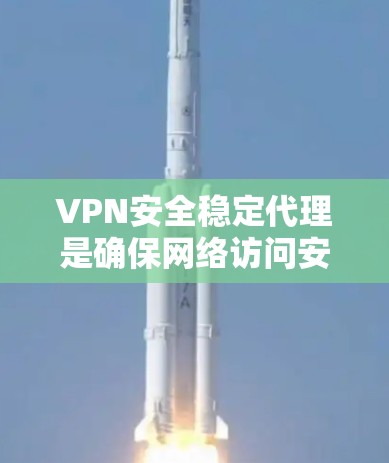 VPN安全稳定代理是确保网络访问安全的工具，关键在于全面了解和选择合适的VPN。以下是一个结构化的指南，帮助您全面评估和选择VPN