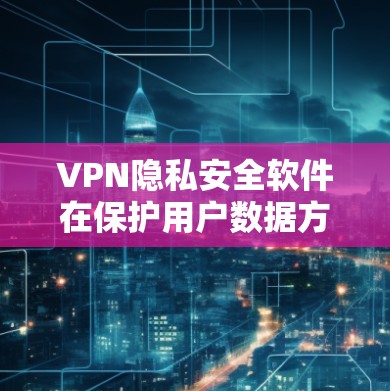 VPN隐私安全软件在保护用户数据方面起着关键作用，但并非所有软件都适合所有情况。以下是对这些软件的分析和推荐