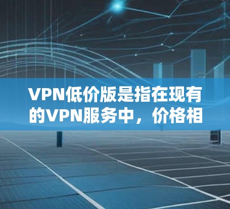 VPN低价版是指在现有的VPN服务中，价格相对较低的版本，通常是为了吸引用户或解决用户的VPN使用问题。以下是一些常见的VPN低价版推荐