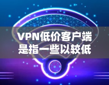 VPN低价客户端是指一些以较低价格提供VPN服务的客户端软件。这些客户端通常用于在线娱乐、视频通话、流媒体等需求，但功能和性能可能不如更高端的客户端。以下是一些可能的低价客户端及其特点