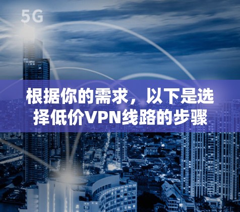 根据你的需求，以下是选择低价VPN线路的步骤指南