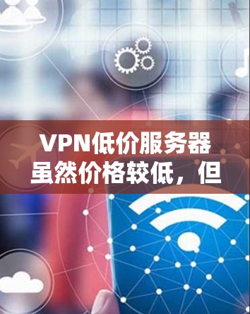 VPN低价服务器虽然价格较低，但存在安全风险，建议在选择时谨慎评估服务器的安全性。以下是详细的总结