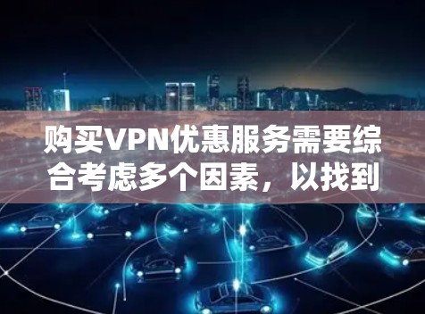 购买VPN优惠服务需要综合考虑多个因素，以找到最适合自己的解决方案。以下是一个有条理的总结，帮助你做出明智的决定
