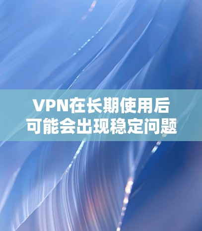 VPN在长期使用后可能会出现稳定问题,主要可能的原因包括
