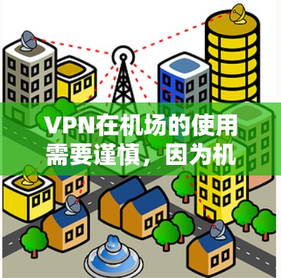 VPN在机场的使用需要谨慎，因为机场的网络环境有可能限制设备的使用。以下是VPN在机场使用的一些注意事项和步骤