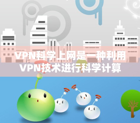 VPN科学上网是一种利用VPN技术进行科学计算、数据存储或传播的工具。它通过加密传输，确保在不正式网络环境中访问远程资源。以下是关于VPN科学上网的详细信息