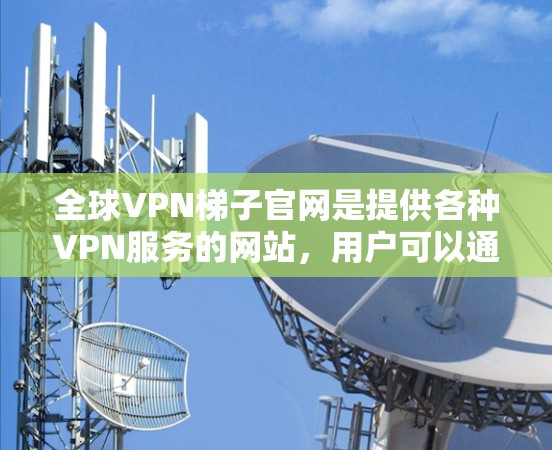 全球VPN梯子官网是提供各种VPN服务的网站，用户可以通过这些网站访问来自全球的VPN服务。以下是一些主要的全球VPN梯子官网