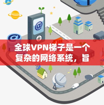 全球VPN梯子是一个复杂的网络系统，旨在为用户提供访问全球任何服务器的便利。它通过多种技术实现，涵盖了网络、云、物理和移动设备连接。以下是关于全球VPN梯子的详细总结