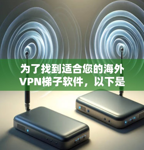 为了找到适合您的海外VPN梯子软件，以下是一些步骤性的建议
