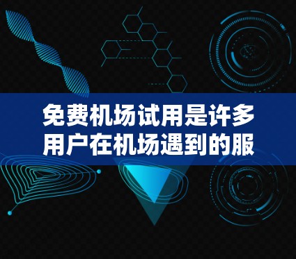免费机场试用是许多用户在机场遇到的服务,通常是在特定的机场或特定的时间段内提供的。以下是一些常见的免费机场试用服务和信息