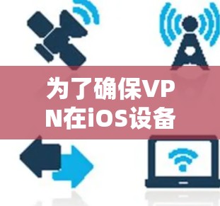为了确保VPN在iOS设备上兼容,可以按照以下步骤进行操作