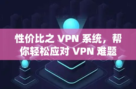 性价比之 VPN 系统,帮你轻松应对 VPN 难题