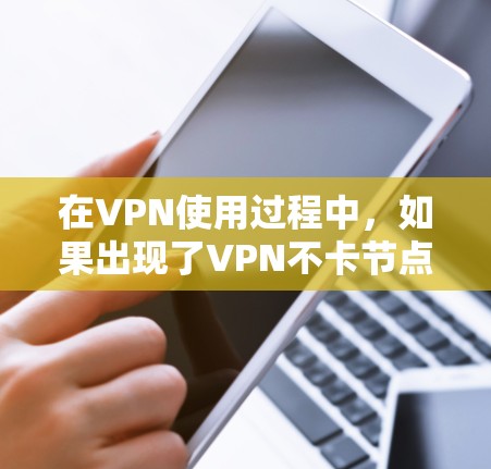 在VPN使用过程中,如果出现了VPN不卡节点的问题,通常可以通过以下步骤进行排查和解决