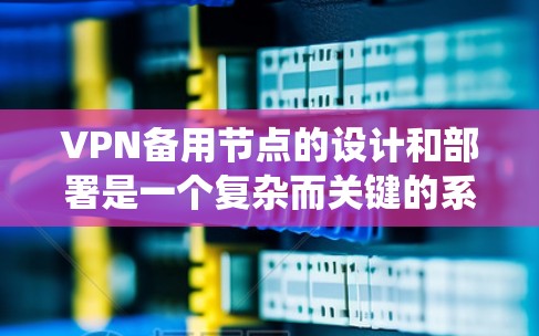 VPN备用节点的设计和部署是一个复杂而关键的系统部分,需要在多个方面进行精心设计和优化。以下是针对VPN备用节点的详细分析