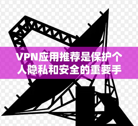 VPN应用推荐是保护个人隐私和安全的重要手段,以下是根据不同用户需求和情况推荐的VPN应用