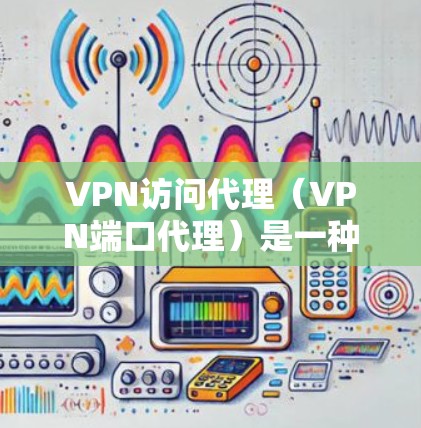 VPN访问代理(VPN端口代理)是一种技术,用于在VPN网络中管理用户访问或连接到VPN服务。它通过IP地址和端口来管理用户在VPN网络中的访问,而不是直接访问外部网站或服务器