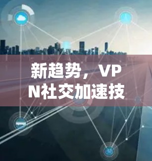 新趋势,VPN社交加速技术的未来