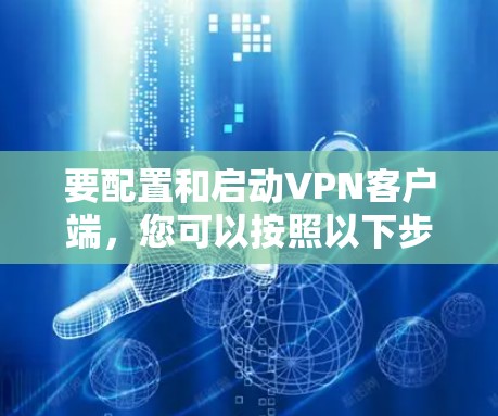 要配置和启动<strong>VPN客户端</strong>,您可以按照以下步骤进行