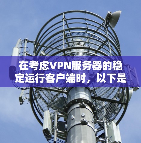 在考虑VPN服务器的稳定运行客户端时,以下是一些推荐,每个推荐针对不同的使用场景和配置需求