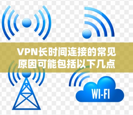 VPN长时间连接的常见原因可能包括以下几点