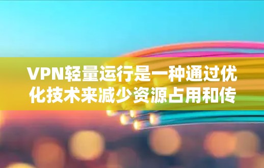 VPN轻量运行是一种通过优化技术来减少资源占用和传输量的VPN策略。以下是关于 VPN 轻量运行的详细总结
