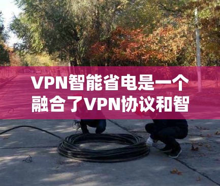 VPN智能省电是一个融合了VPN协议和智能能源管理技术的创新概念,旨在通过优化能源使用减少对能源的依赖。以下是该概念的详细解析