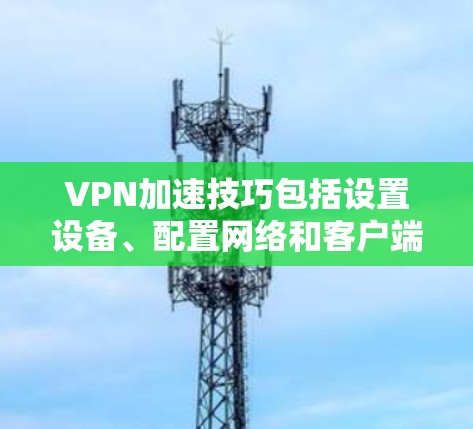 VPN加速技巧包括设置设备、配置网络和客户端,确保可靠连接和安全使用。以下是一步步的指南