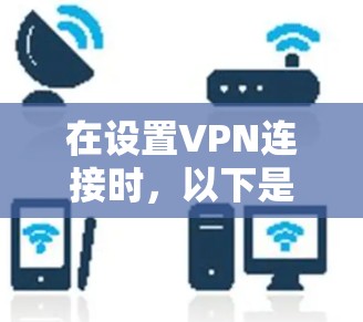 在设置VPN连接时,以下是一些关键步骤和注意事项
