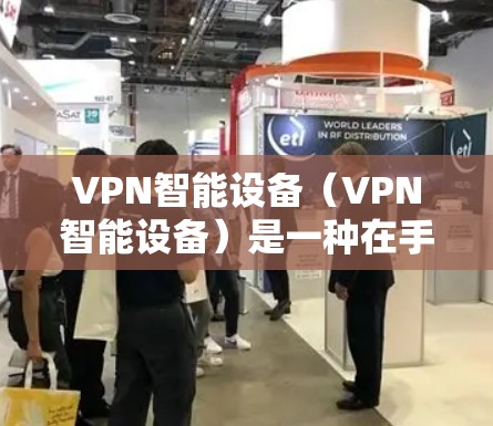 VPN智能设备(VPN智能设备)是一种在手机上安装的VPN工具,允许用户通过手机连接到远程服务器,提供安全的网络访问。以下是关于VPN智能设备的详细解答