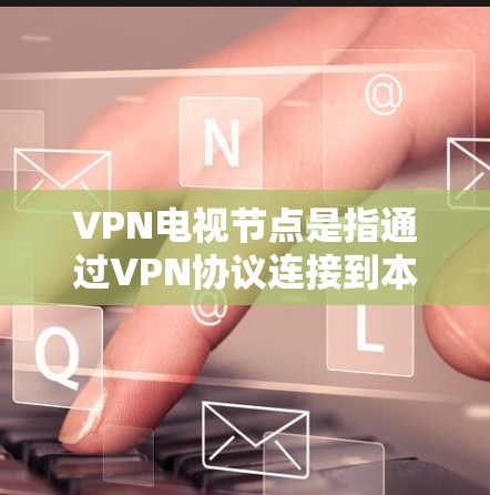 VPN电视节点是指通过VPN协议连接到本地设备,用于接收或发送视频内容的设备。这些设备通常提供了一种安全、可靠的视频传输方式,适用于家庭视频会议、远程直播、远程工作等场景