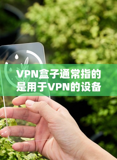 VPN盒子通常指的是用于VPN的设备,如手机、电脑或平板。如果您正在寻找如何使用这些设备进行VPN的指南,以下是一些实用的步骤和建议