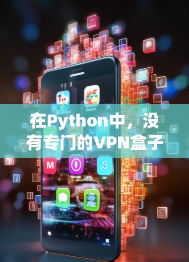 在Python中,没有专门的VPN盒子软件,但是Python有很多第三方软件和工具可以用于VPN设备的管理。以下是一些常用的方法和工具