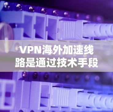 VPN海外加速线路是通过技术手段帮助用户更快、更安全地连接到VPN服务器的一种方式,有效解决了VPN连接中的问题,包括网络延迟、加密不足和服务器资源不足等问题。以下是对该主题的详细总结和建议