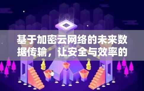 基于加密云网络的未来数据传输,让安全与效率的边界突破