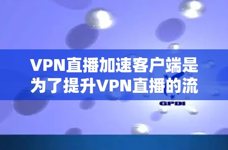 VPN直播加速客户端是为了提升VPN直播的流畅度和流畅度的客户端,以便在遇到速度较慢、延迟较长、质量较差等问题时,通过加速客户端来提升用户体验。以下是几种常见的VPN加速客户端推荐