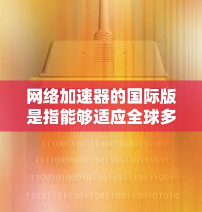 网络加速器的国际版是指能够适应全球多个网络环境的加速器,如不同国家的Wi-Fi、移动数据、或多个运营商的加速器。以下是了解和选择国际版加速器的步骤