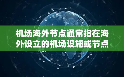 机场海外节点通常指在海外设立的机场设施或节点,这些设施可能连接到国际首都或港口,提供服务给来自不同地区的旅客。以下是一些可能的解释和相关信息