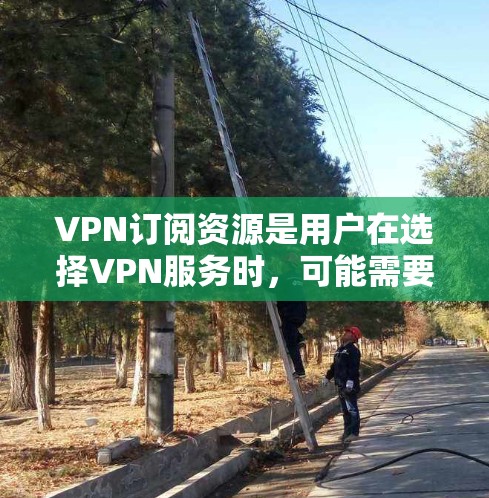 VPN订阅资源是用户在选择VPN服务时,可能需要通过某种方式获取相关视频内容或资料的方法。以下是关于VPN订阅资源的详细信息