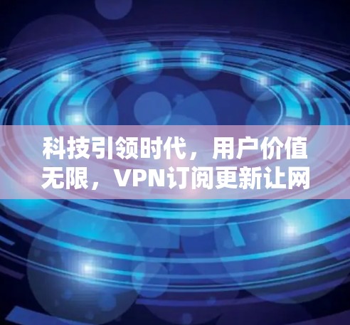 科技引领时代,用户价值无限,VPN订阅更新让网络更安心