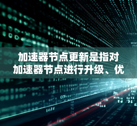 加速器节点更新是指对加速器节点进行升级、优化或修复,以提升其性能和稳定性。加速器节点在服务器或计算环境中通常用于加速特定的任务,如数据处理或机器学习训练。以下是对加速器节点更新的详细说明