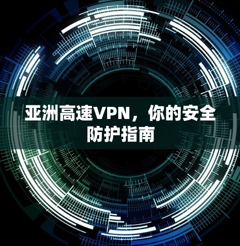 亚洲高速VPN,你的安全防护指南