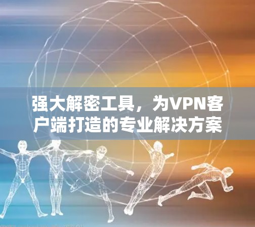 强大解密工具,为<strong>VPN客户端</strong>打造的专业解决方案