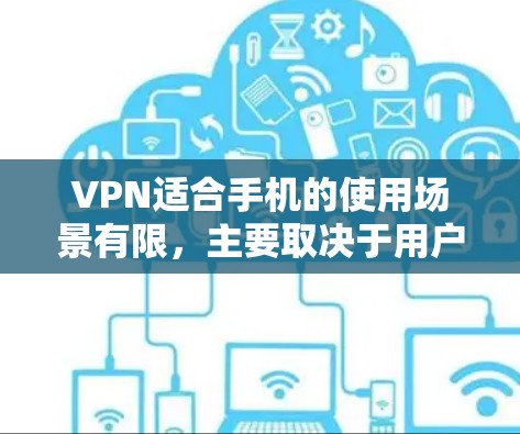 VPN适合手机的使用场景有限,主要取决于用户的具体需求和设备配置。以下是一些综合考虑的因素