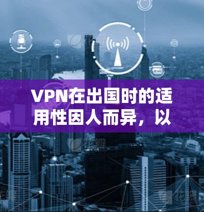 VPN在出国时的适用性因人而异,以下是一些关键点的总结