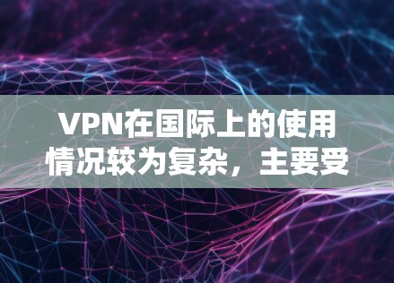 VPN在国际上的使用情况较为复杂,主要受到多个因素的影响