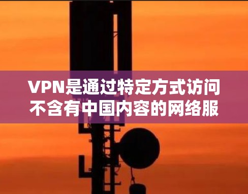 VPN是通过特定方式访问不含有中国内容的网络服务的工具。以下是对VPN的详细介绍,帮助您更好地理解和使用