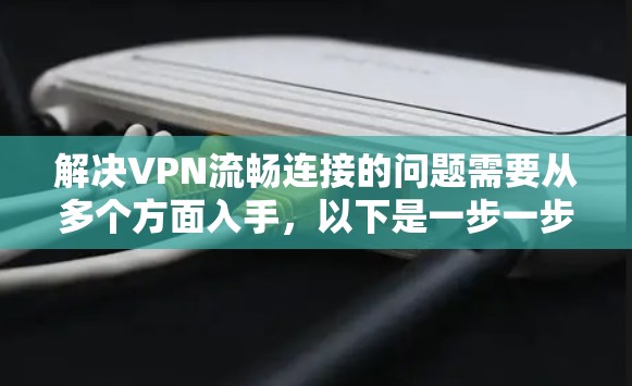 解决VPN流畅连接的问题需要从多个方面入手,以下是一步一步的解决方案