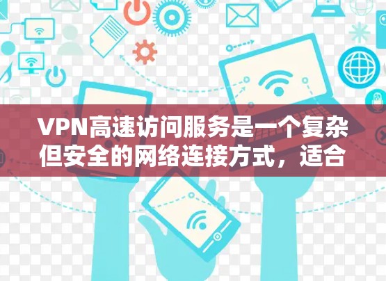 VPN高速访问服务是一个复杂但安全的网络连接方式，适合需要快速访问互联网的用户。以下是一个有条理的总结
